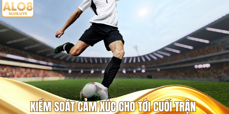 Kiểm soát cảm xúc cho tới cuối trận